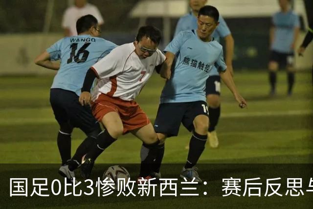 国足0比3惨败新西兰：赛后反思与对手评价